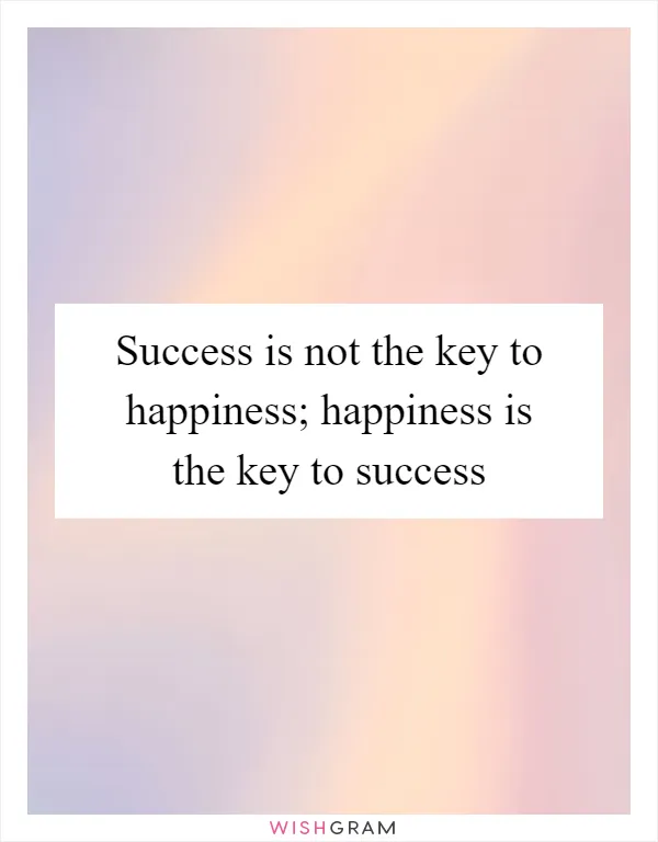 Success is not the key to happiness; happiness is the key to success