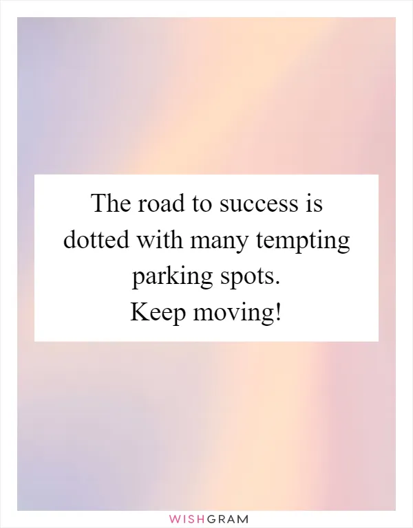 The road to success is dotted with many tempting parking spots. Keep moving!