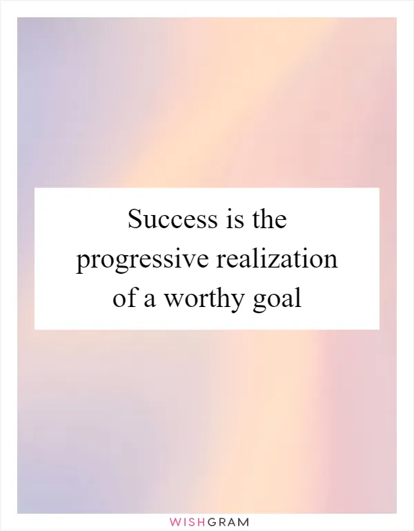 Success is the progressive realization of a worthy goal