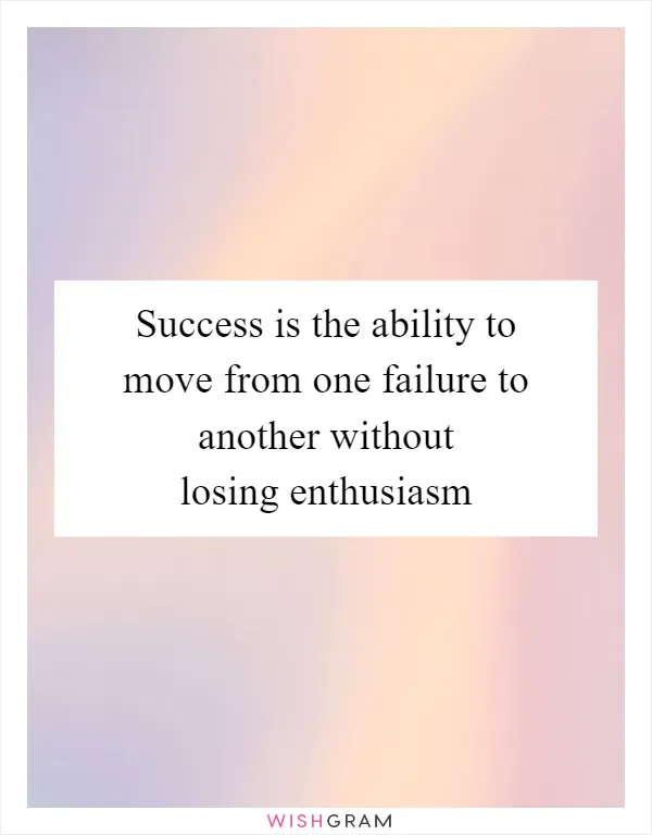 Success is the ability to move from one failure to another without losing enthusiasm