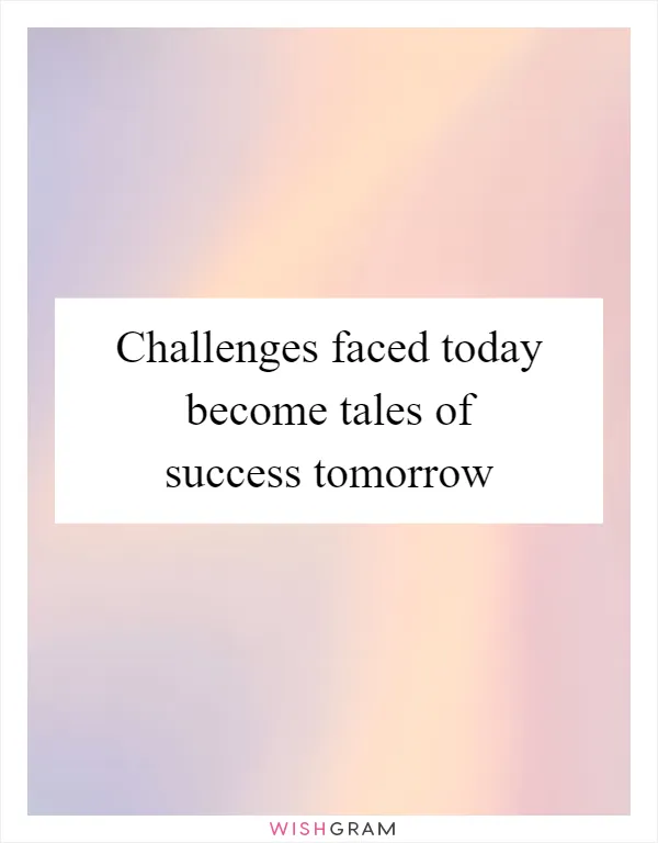 Challenges faced today become tales of success tomorrow