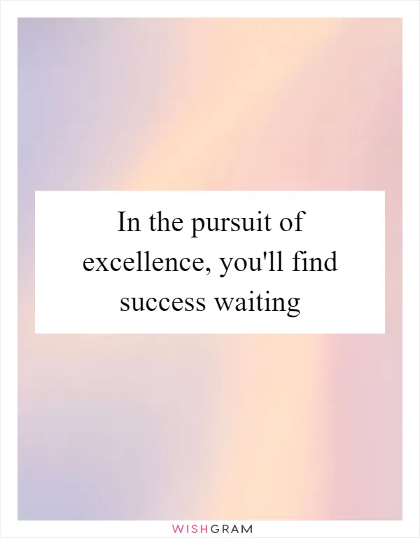 In the pursuit of excellence, you'll find success waiting