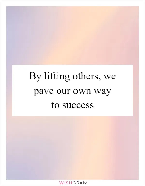 By lifting others, we pave our own way to success