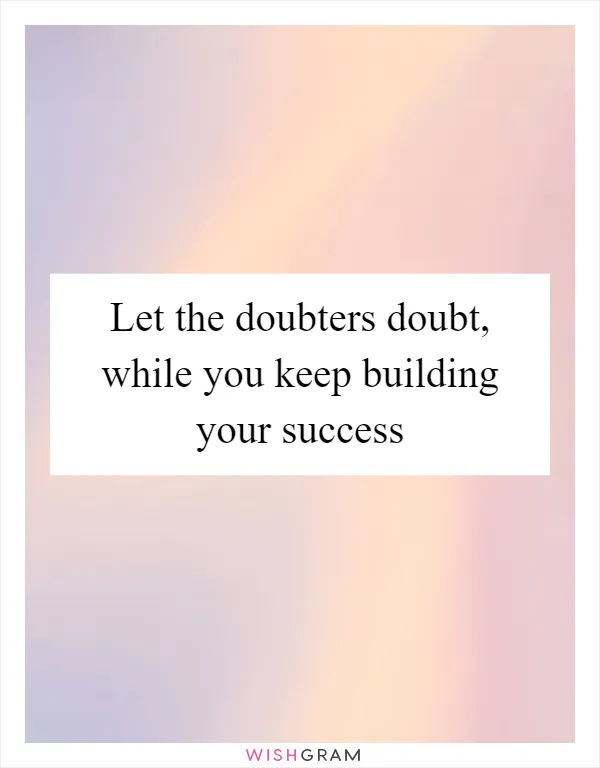 Let the doubters doubt, while you keep building your success