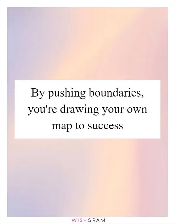By pushing boundaries, you're drawing your own map to success