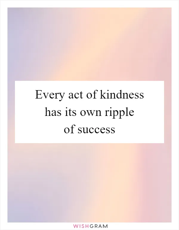 Every act of kindness has its own ripple of success
