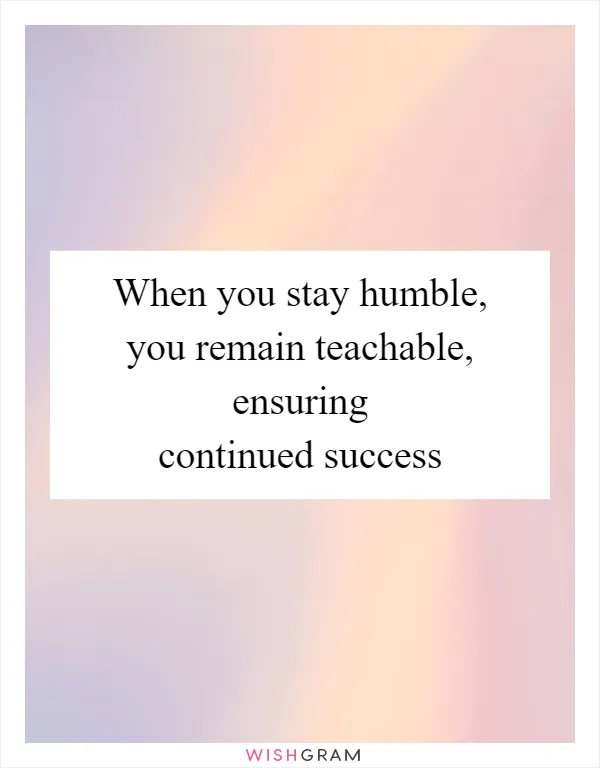 When you stay humble, you remain teachable, ensuring continued success