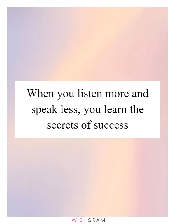 When you listen more and speak less, you learn the secrets of success