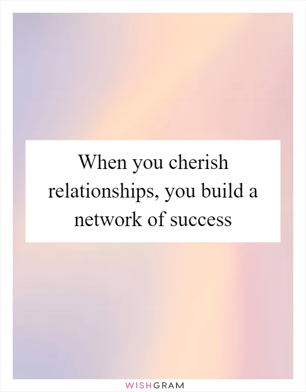 When you cherish relationships, you build a network of success