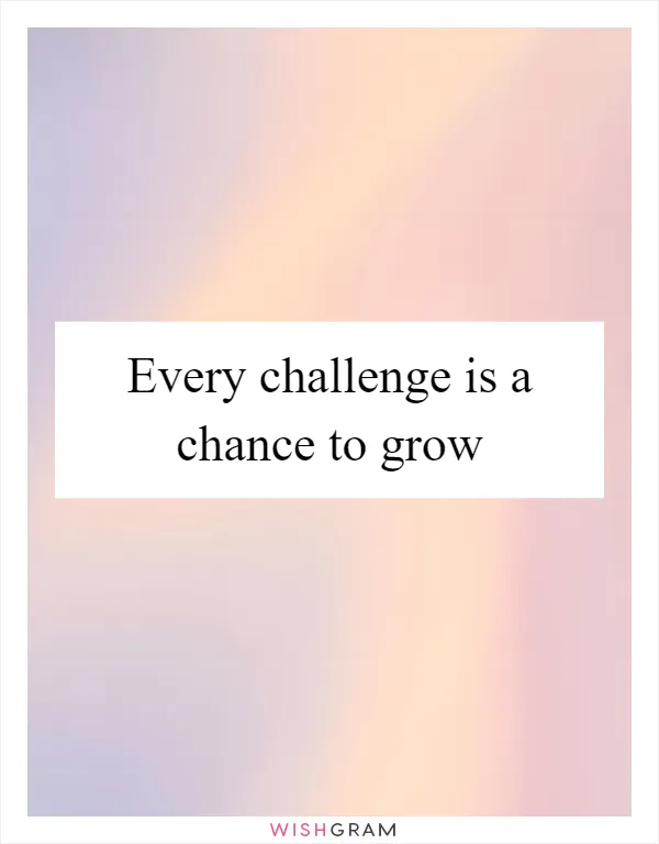 Every challenge is a chance to grow