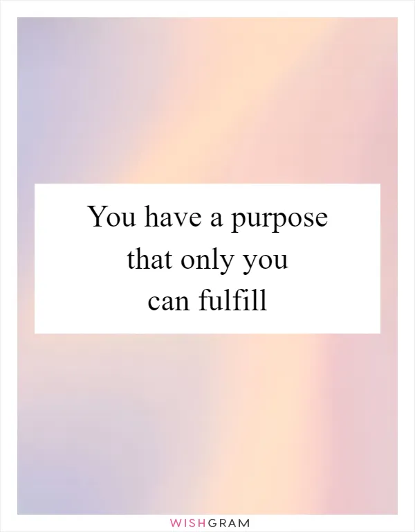 You have a purpose that only you can fulfill