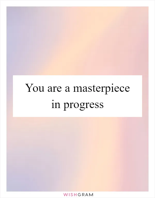 You are a masterpiece in progress