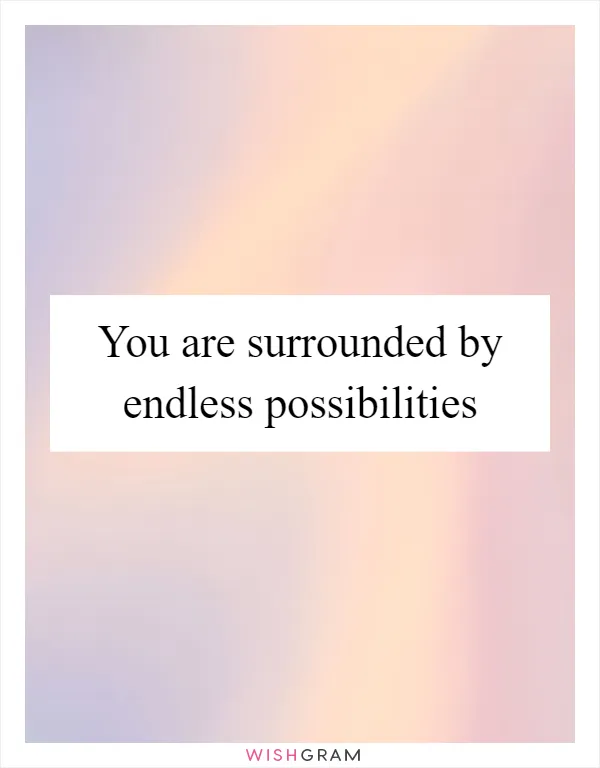 You are surrounded by endless possibilities