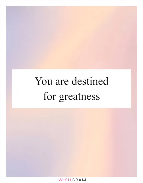 You are destined for greatness