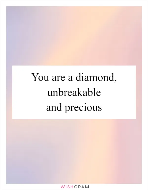 You are a diamond, unbreakable and precious