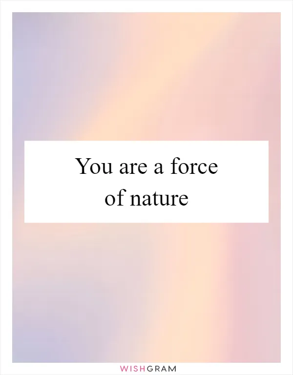 You are a force of nature