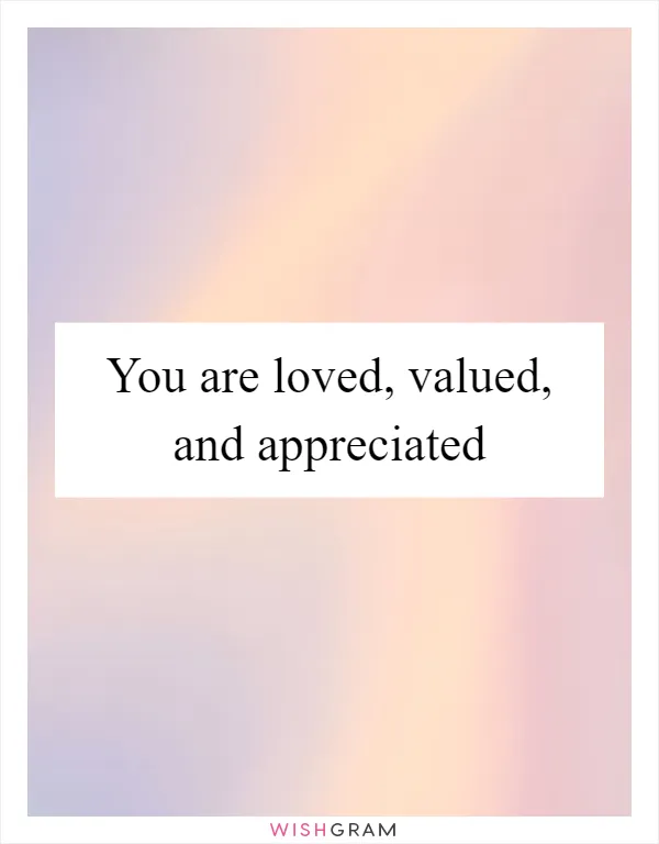 You are loved, valued, and appreciated