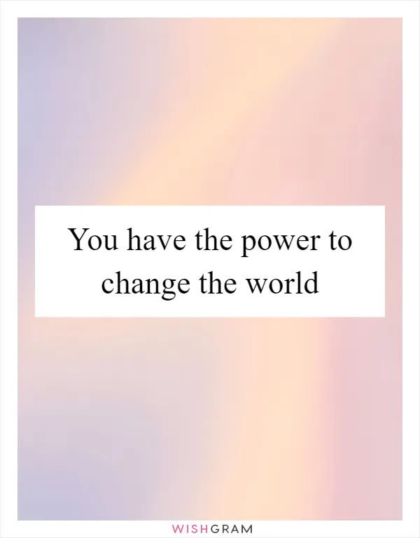 You have the power to change the world