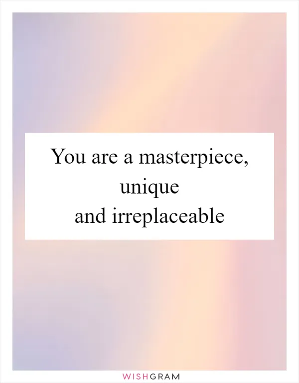 You Are A Masterpiece Unique And Irreplaceable Messages Wishes And Greetings Wishgram