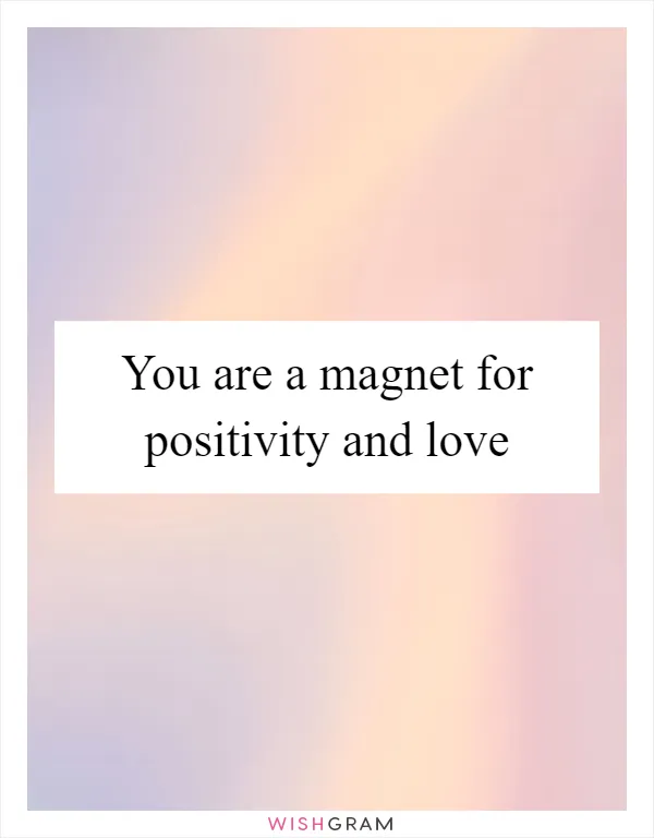 You are a magnet for positivity and love