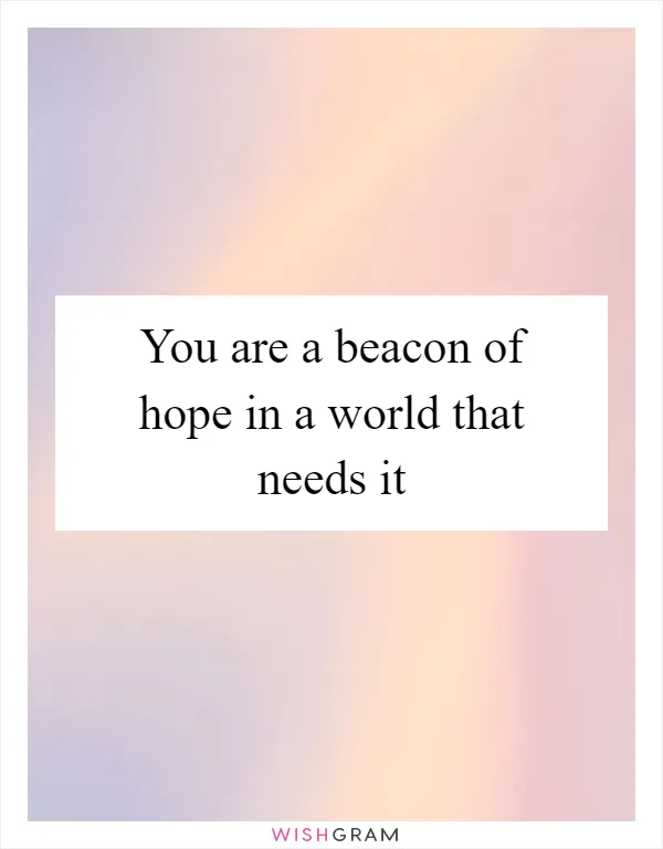 You are a beacon of hope in a world that needs it