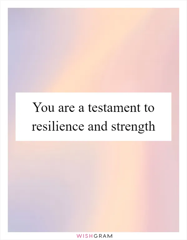 You are a testament to resilience and strength