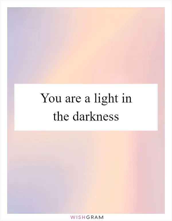 You are a light in the darkness
