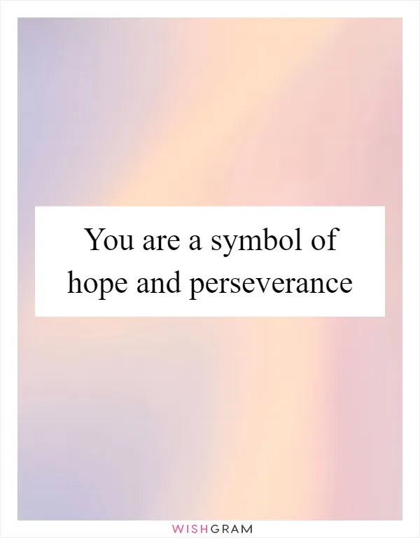 You are a symbol of hope and perseverance