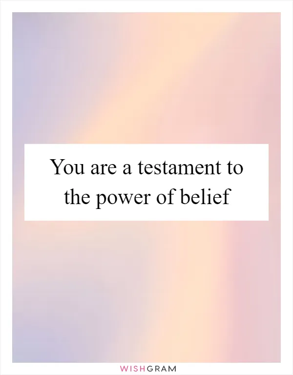 You are a testament to the power of belief