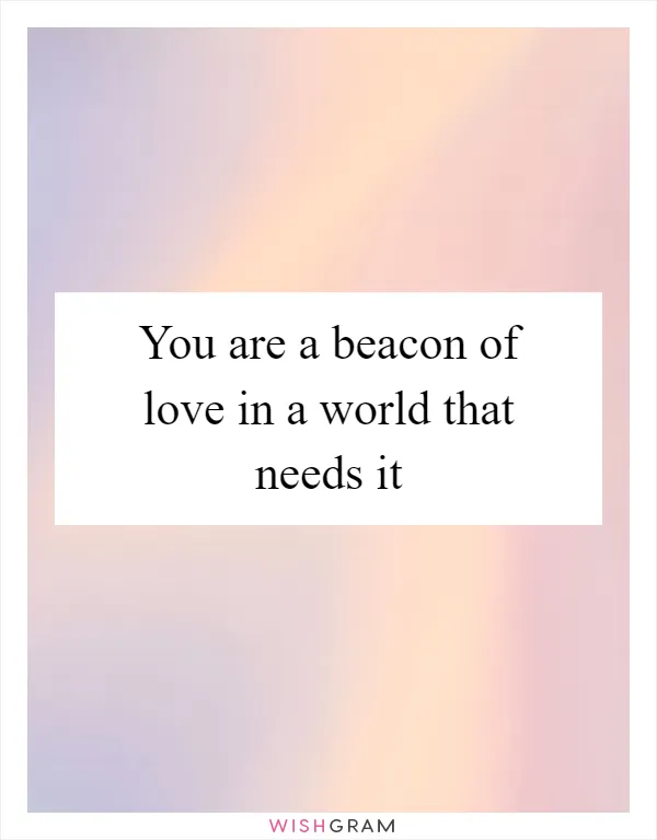 You are a beacon of love in a world that needs it