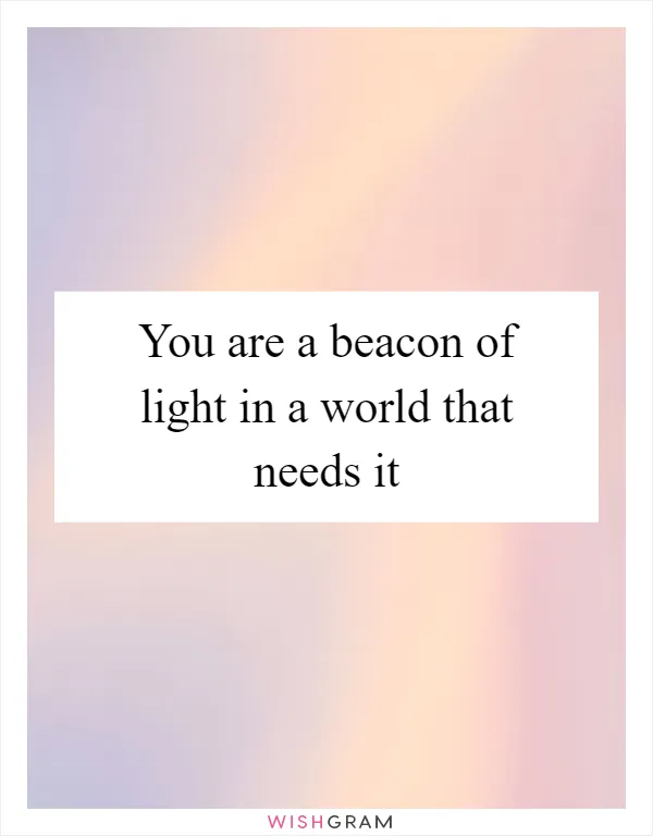 You are a beacon of light in a world that needs it