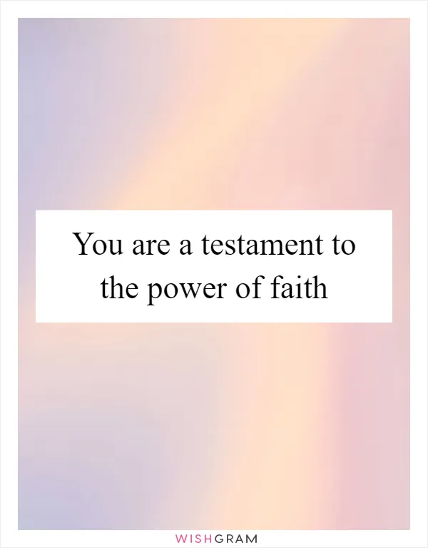 You are a testament to the power of faith