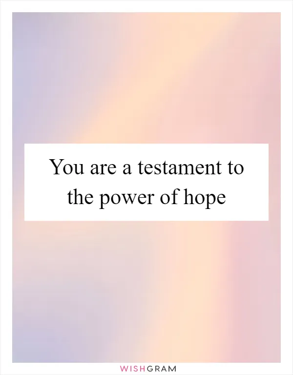 You are a testament to the power of hope
