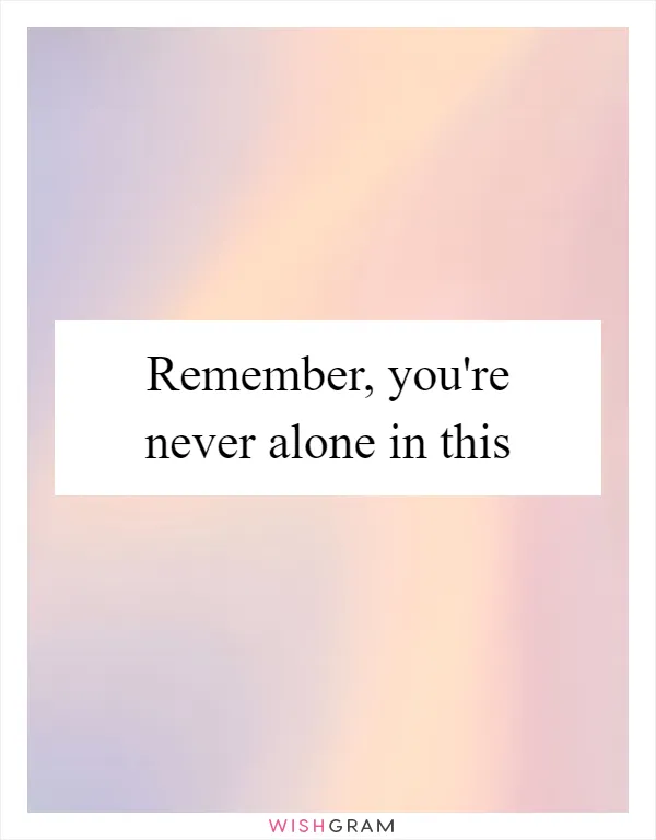 Remember, you're never alone in this