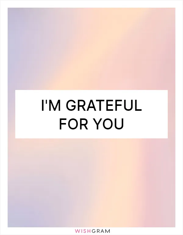 I'm grateful for you