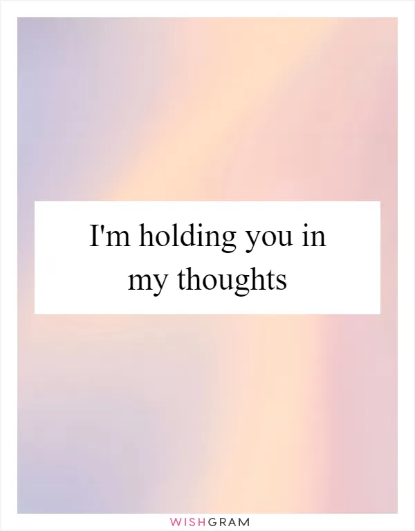 I'm holding you in my thoughts