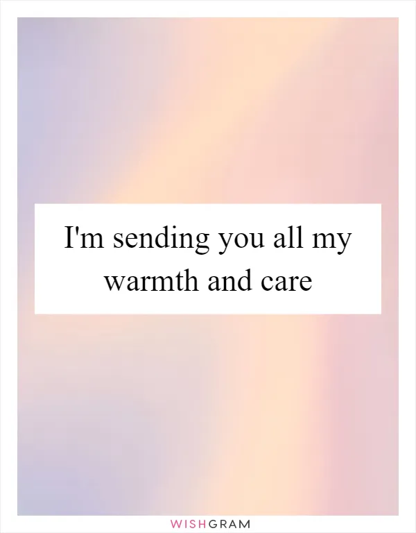 I'm sending you all my warmth and care
