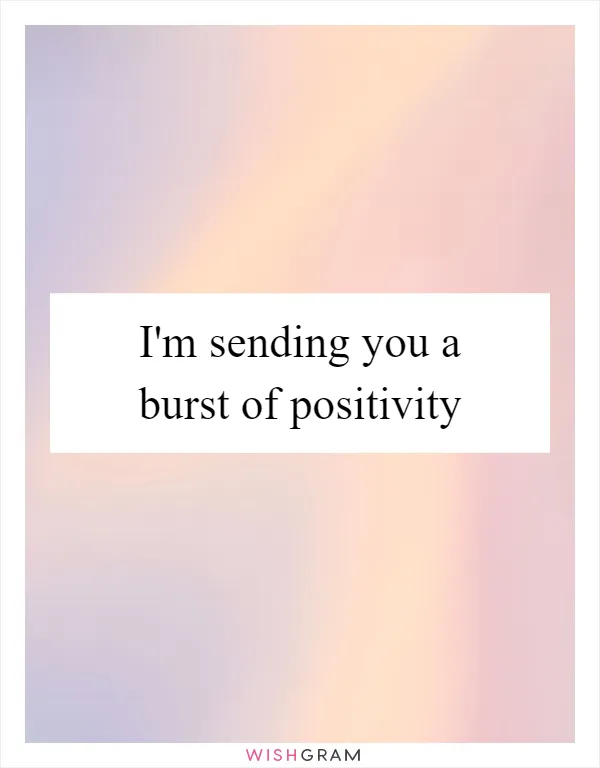 I'm sending you a burst of positivity