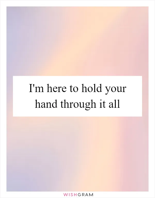 I'm here to hold your hand through it all