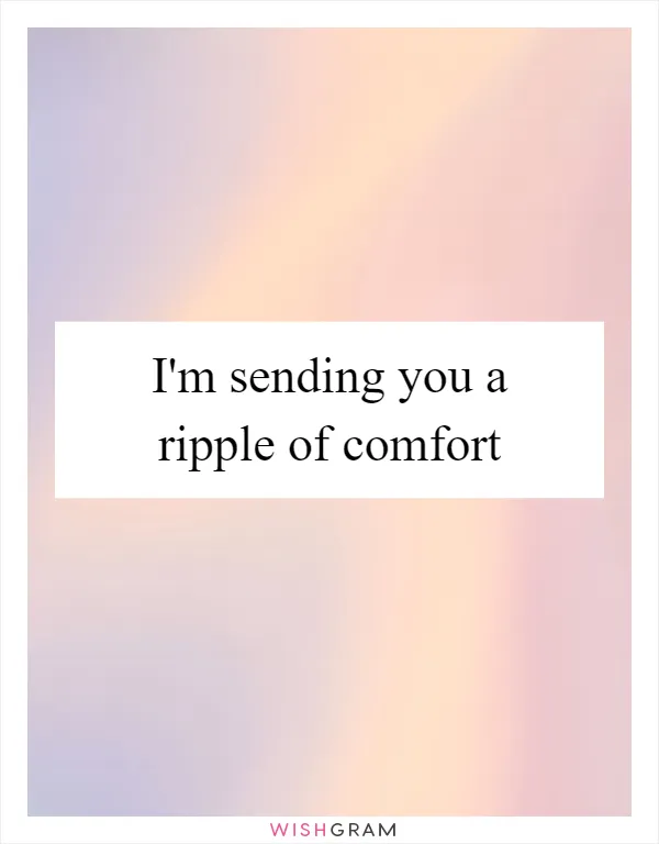 I'm sending you a ripple of comfort