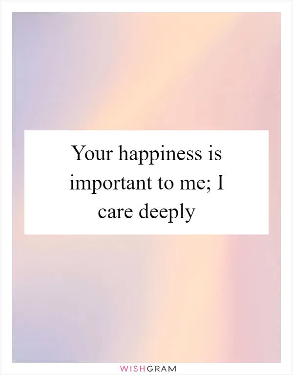 Your happiness is important to me; I care deeply
