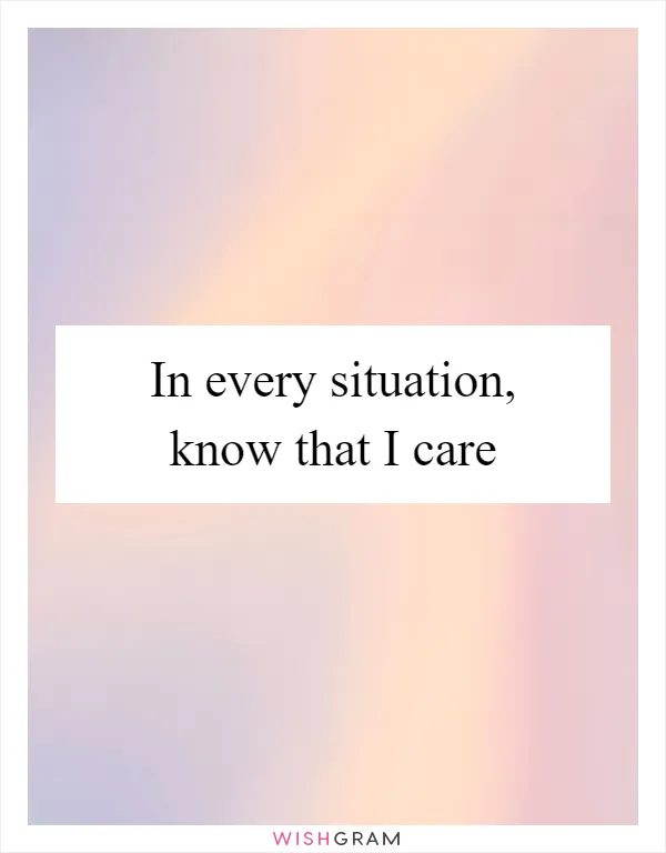 In every situation, know that I care