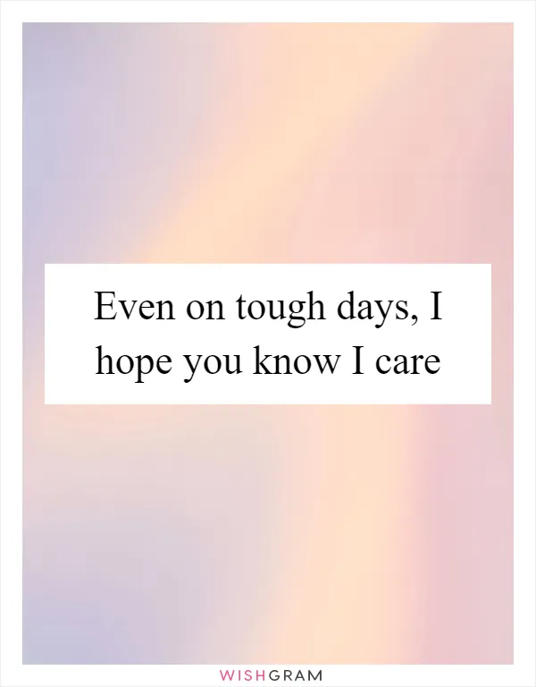 Even on tough days, I hope you know I care