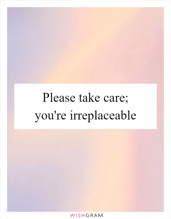 Please take care; you're irreplaceable