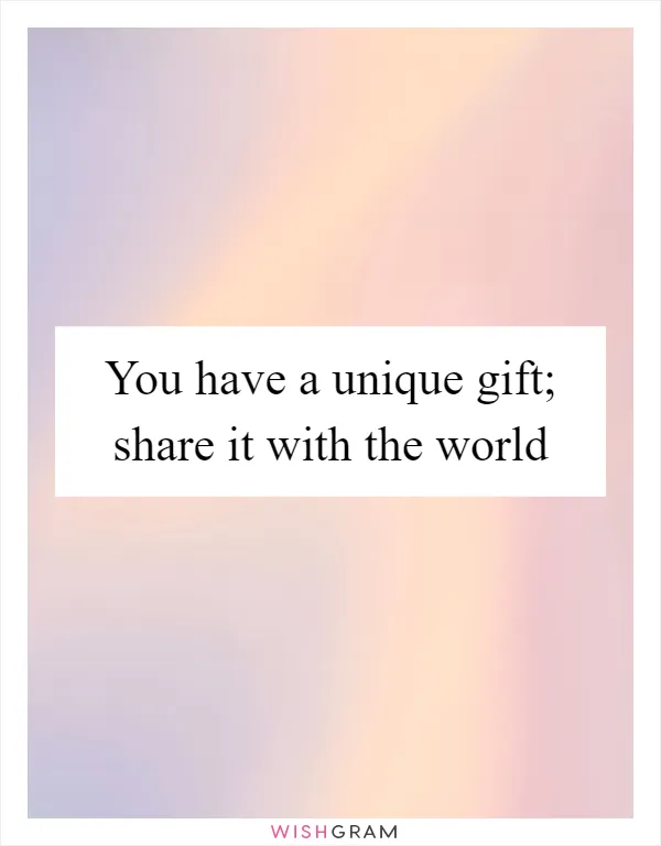 You have a unique gift; share it with the world