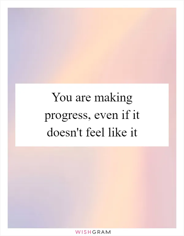 You are making progress, even if it doesn't feel like it