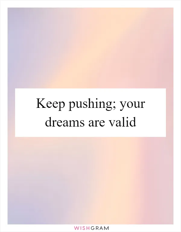 Keep pushing; your dreams are valid