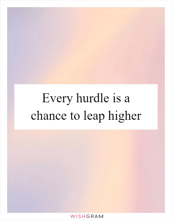 Every hurdle is a chance to leap higher