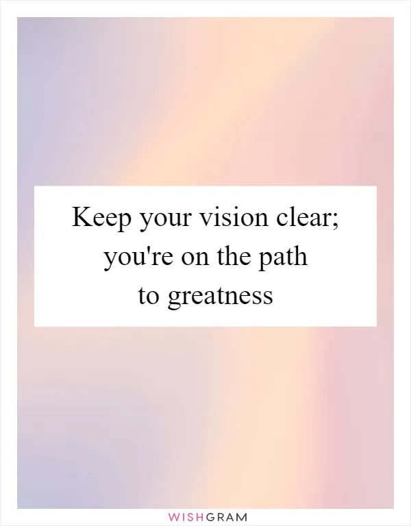Keep your vision clear; you're on the path to greatness