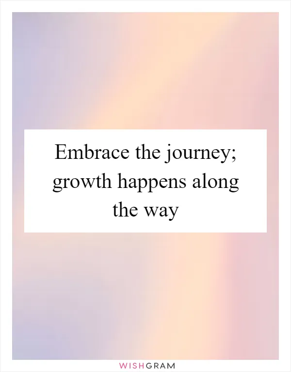 Embrace the journey; growth happens along the way